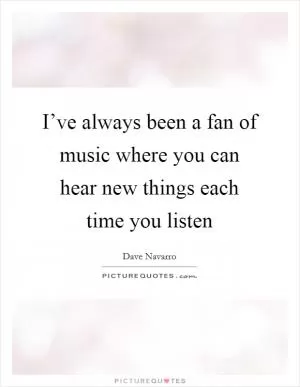 I’ve always been a fan of music where you can hear new things each time you listen Picture Quote #1