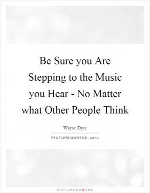 Be Sure you Are Stepping to the Music you Hear - No Matter what Other People Think Picture Quote #1
