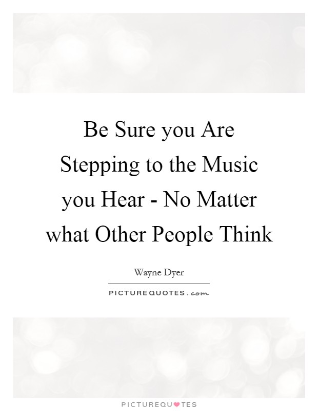 Be Sure you Are Stepping to the Music you Hear - No Matter what Other People Think Picture Quote #1