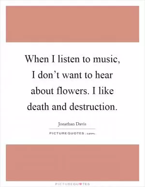 When I listen to music, I don’t want to hear about flowers. I like death and destruction Picture Quote #1