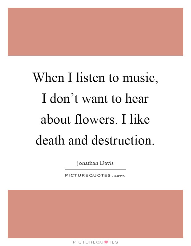 When I listen to music, I don't want to hear about flowers. I like death and destruction. Picture Quote #1