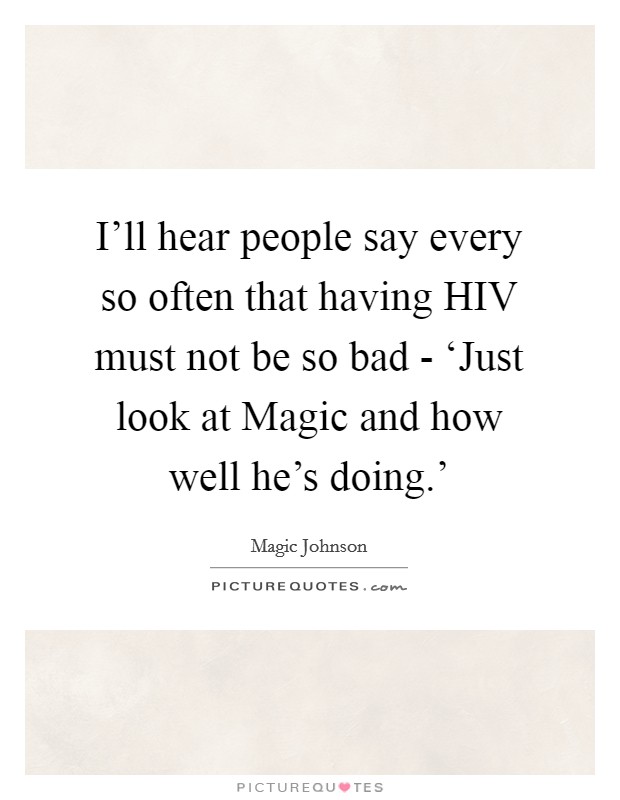 I'll hear people say every so often that having HIV must not be so bad - ‘Just look at Magic and how well he's doing.' Picture Quote #1