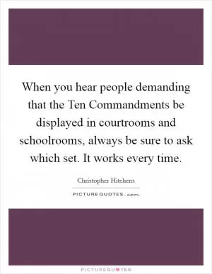 When you hear people demanding that the Ten Commandments be displayed in courtrooms and schoolrooms, always be sure to ask which set. It works every time Picture Quote #1