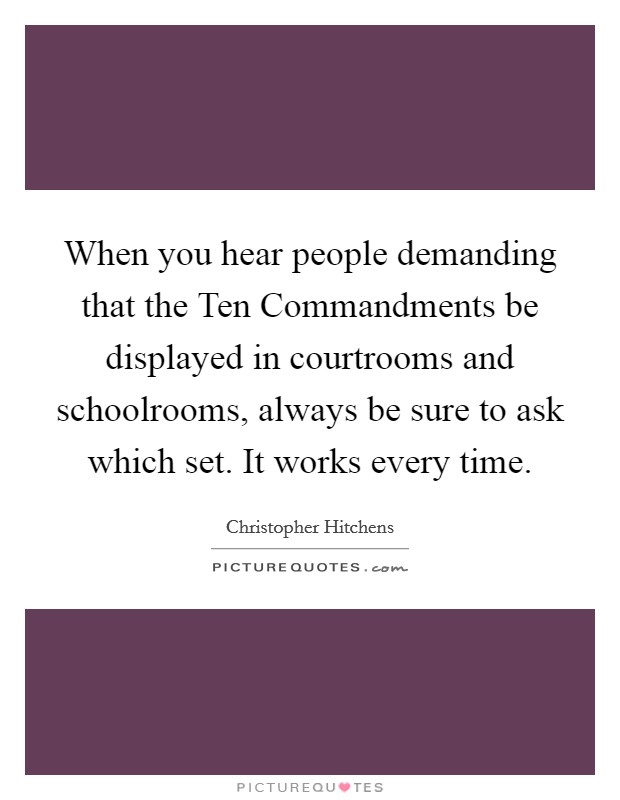 When you hear people demanding that the Ten Commandments be displayed in courtrooms and schoolrooms, always be sure to ask which set. It works every time. Picture Quote #1