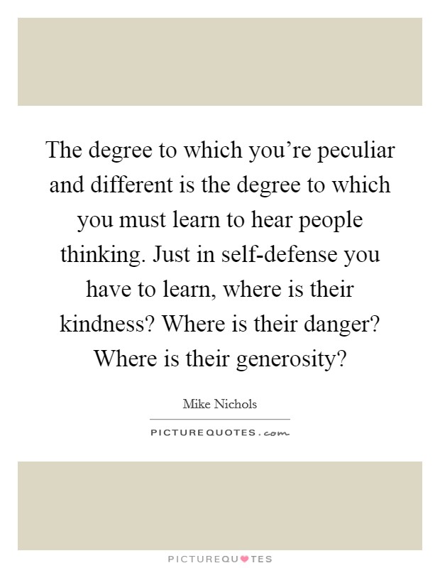 The degree to which you're peculiar and different is the degree to which you must learn to hear people thinking. Just in self-defense you have to learn, where is their kindness? Where is their danger? Where is their generosity? Picture Quote #1
