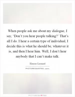 When people ask me about my dialogue, I say, ‘Don’t you hear people talking?’ That’s all I do. I hear a certain type of individual, I decide this is what he should be, whatever it is, and then I hear him. Well, I don’t hear anybody that I can’t make talk Picture Quote #1