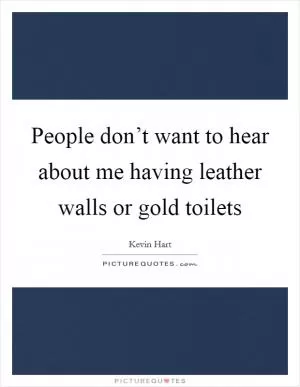 People don’t want to hear about me having leather walls or gold toilets Picture Quote #1