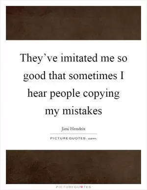 They’ve imitated me so good that sometimes I hear people copying my mistakes Picture Quote #1