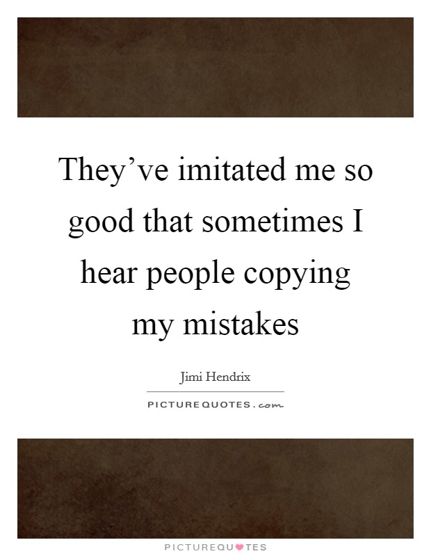 They've imitated me so good that sometimes I hear people copying my mistakes Picture Quote #1