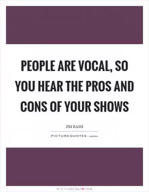 People are vocal, so you hear the pros and cons of your shows Picture Quote #1