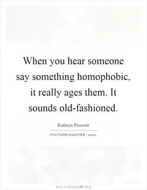 When you hear someone say something homophobic, it really ages them. It sounds old-fashioned Picture Quote #1