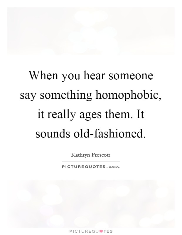 When you hear someone say something homophobic, it really ages them. It sounds old-fashioned. Picture Quote #1