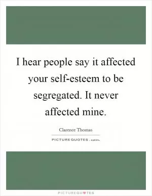 I hear people say it affected your self-esteem to be segregated. It never affected mine Picture Quote #1