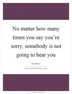No matter how many times you say you’re sorry, somebody is not going to hear you Picture Quote #1