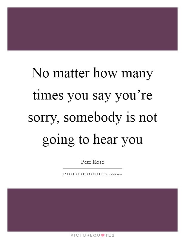 No matter how many times you say you're sorry, somebody is not going to hear you Picture Quote #1