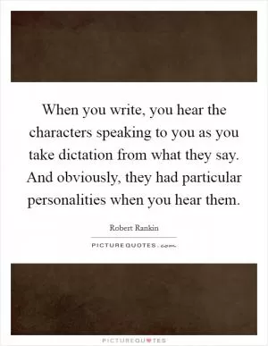 When you write, you hear the characters speaking to you as you take dictation from what they say. And obviously, they had particular personalities when you hear them Picture Quote #1