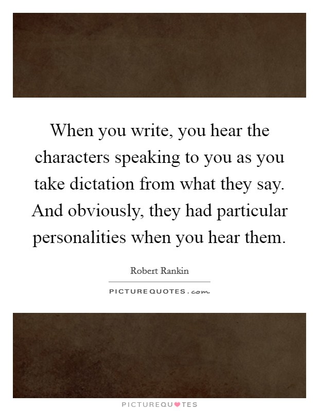 When you write, you hear the characters speaking to you as you take dictation from what they say. And obviously, they had particular personalities when you hear them. Picture Quote #1