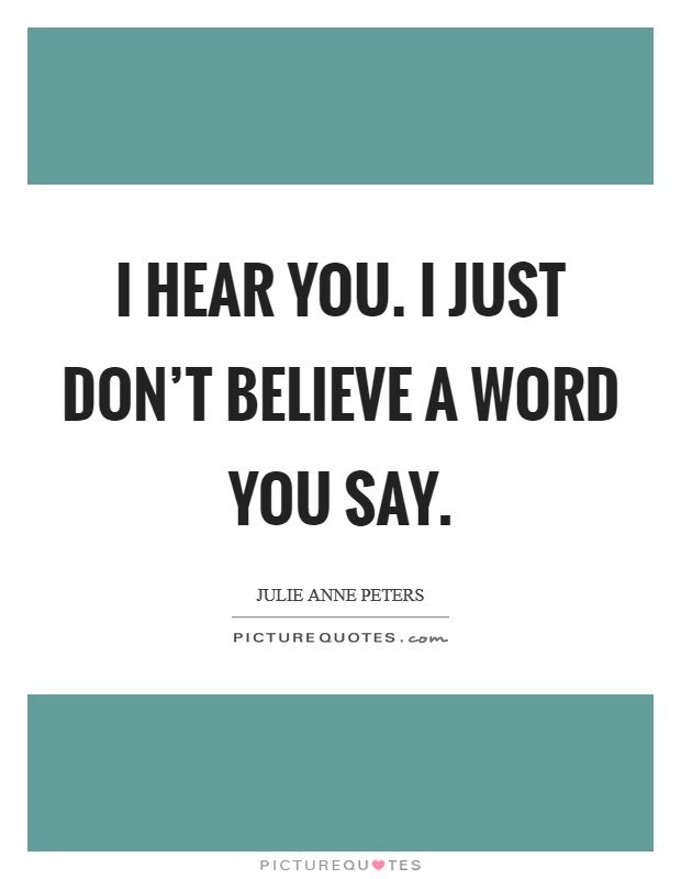 I hear you. I just don't believe a word you say. Picture Quote #1