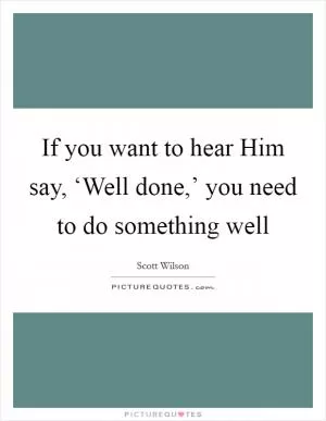 If you want to hear Him say, ‘Well done,’ you need to do something well Picture Quote #1