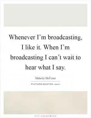 Whenever I’m broadcasting, I like it. When I’m broadcasting I can’t wait to hear what I say Picture Quote #1