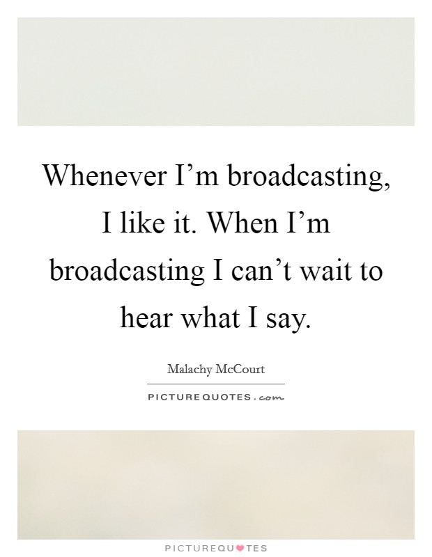 Whenever I'm broadcasting, I like it. When I'm broadcasting I can't wait to hear what I say. Picture Quote #1