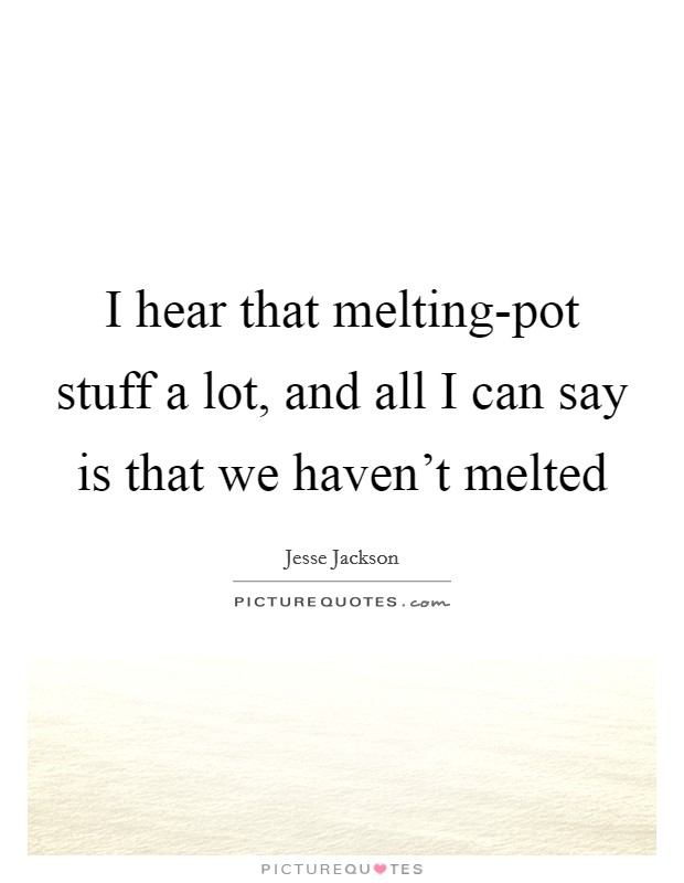 I hear that melting-pot stuff a lot, and all I can say is that we haven't melted Picture Quote #1
