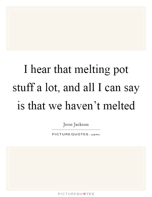 I hear that melting pot stuff a lot, and all I can say is that we haven't melted Picture Quote #1