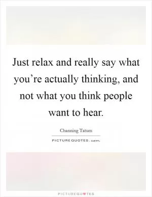 Just relax and really say what you’re actually thinking, and not what you think people want to hear Picture Quote #1