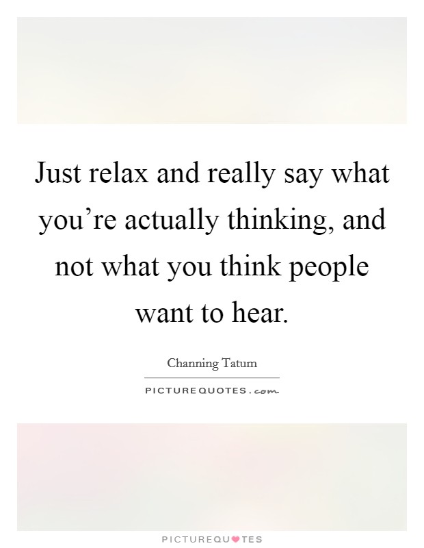 Just relax and really say what you're actually thinking, and not what you think people want to hear. Picture Quote #1
