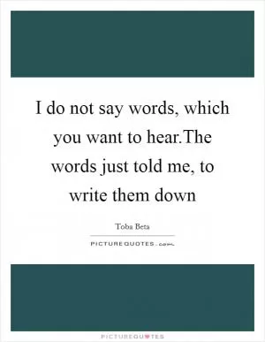 I do not say words, which you want to hear.The words just told me, to write them down Picture Quote #1