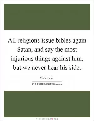 All religions issue bibles again Satan, and say the most injurious things against him, but we never hear his side Picture Quote #1