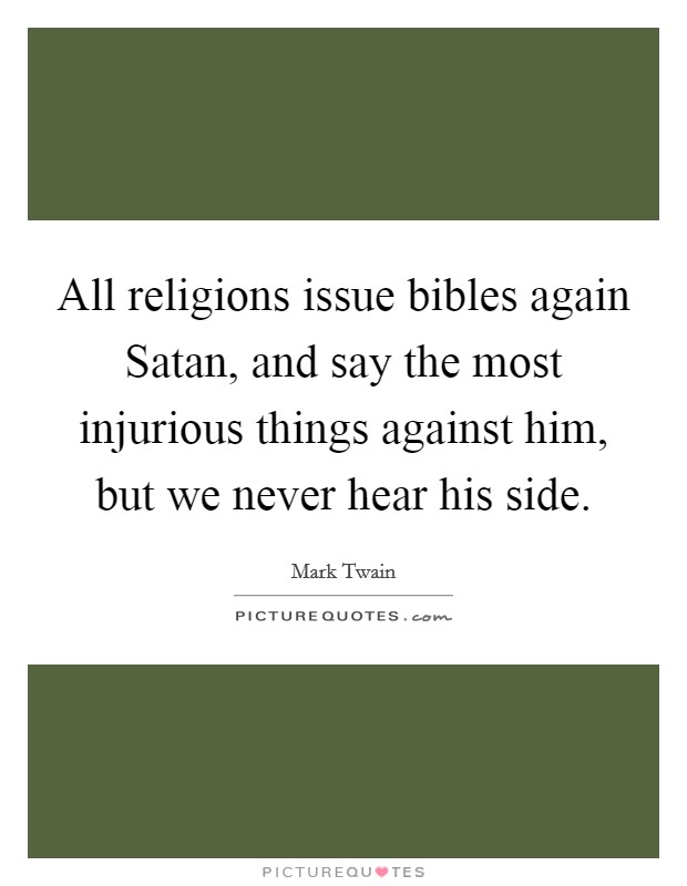 All religions issue bibles again Satan, and say the most injurious things against him, but we never hear his side. Picture Quote #1
