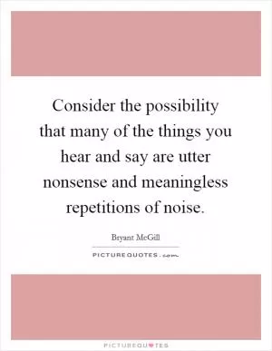 Consider the possibility that many of the things you hear and say are utter nonsense and meaningless repetitions of noise Picture Quote #1