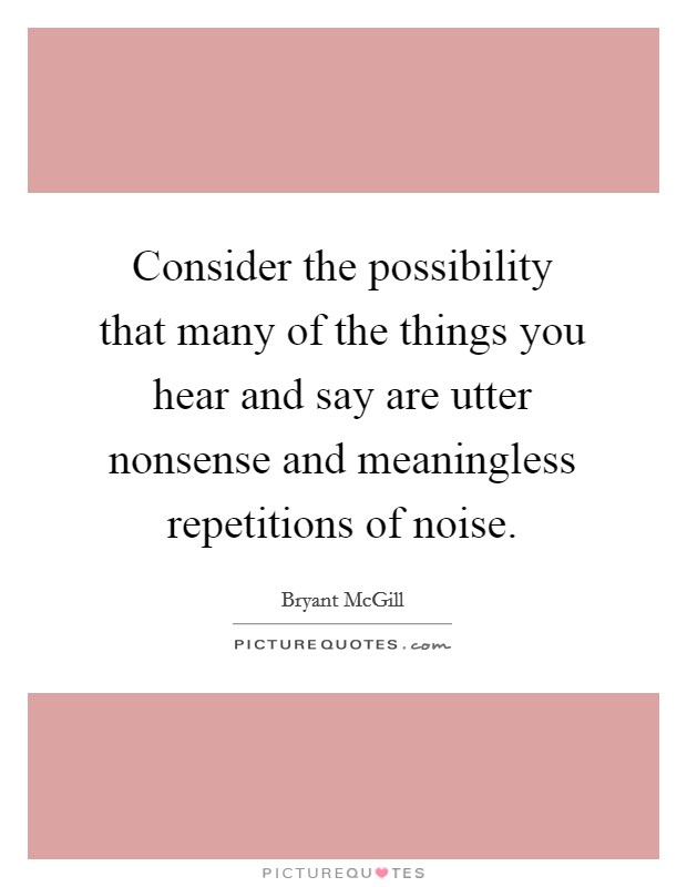 Consider the possibility that many of the things you hear and say are utter nonsense and meaningless repetitions of noise. Picture Quote #1