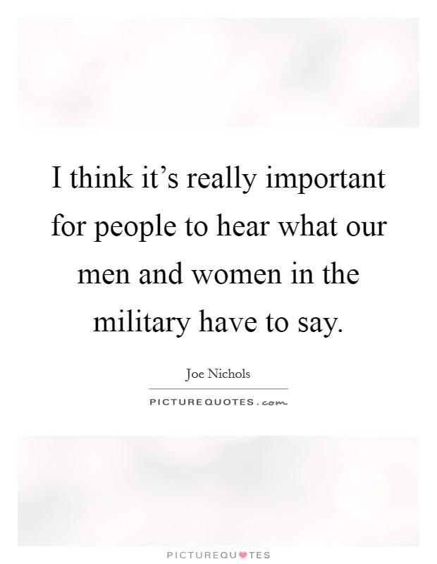 I think it's really important for people to hear what our men and women in the military have to say. Picture Quote #1