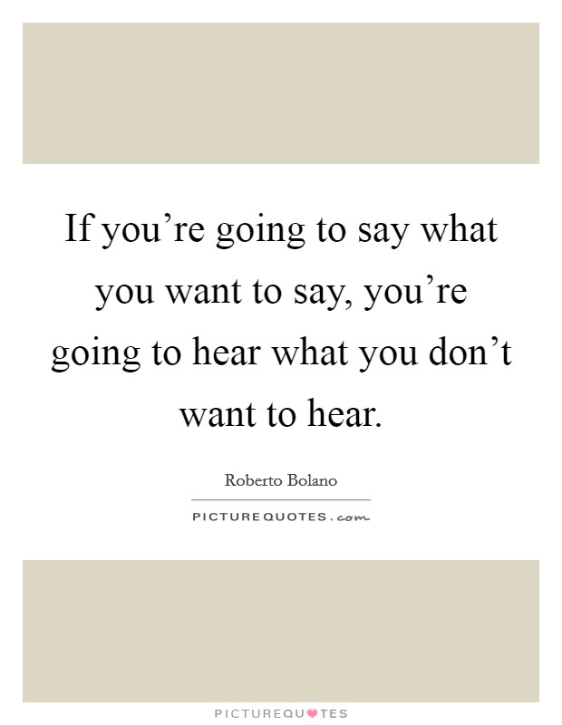 If you're going to say what you want to say, you're going to hear what you don't want to hear. Picture Quote #1