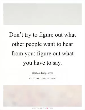 Don’t try to figure out what other people want to hear from you; figure out what you have to say Picture Quote #1
