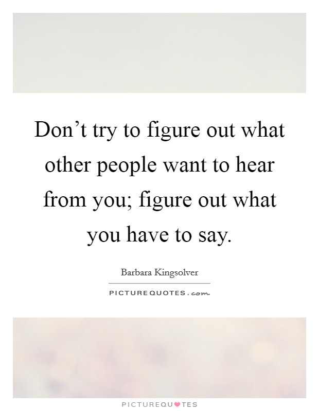 Don't try to figure out what other people want to hear from you; figure out what you have to say. Picture Quote #1