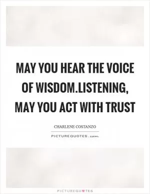 May you hear the voice of wisdom.Listening, may you act with trust Picture Quote #1
