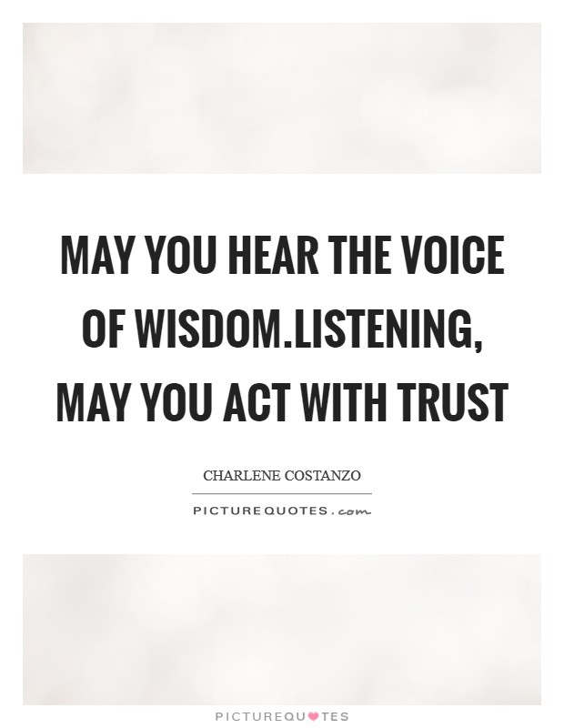 May you hear the voice of wisdom.Listening, may you act with trust Picture Quote #1