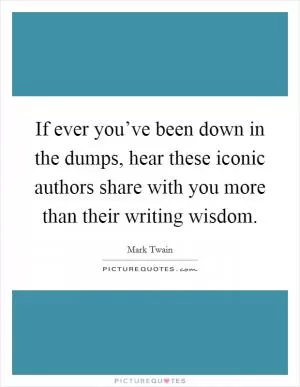 If ever you’ve been down in the dumps, hear these iconic authors share with you more than their writing wisdom Picture Quote #1