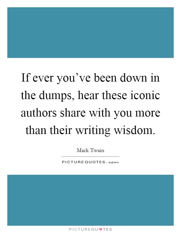 If ever you've been down in the dumps, hear these iconic authors share with you more than their writing wisdom. Picture Quote #1