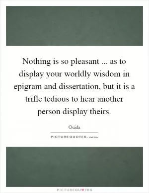 Nothing is so pleasant ... as to display your worldly wisdom in epigram and dissertation, but it is a trifle tedious to hear another person display theirs Picture Quote #1