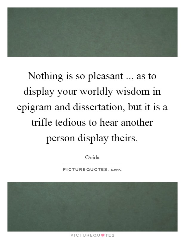 Nothing is so pleasant ... as to display your worldly wisdom in epigram and dissertation, but it is a trifle tedious to hear another person display theirs. Picture Quote #1