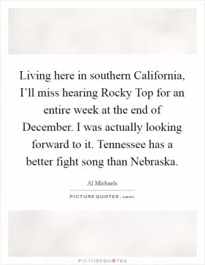 Living here in southern California, I’ll miss hearing Rocky Top for an entire week at the end of December. I was actually looking forward to it. Tennessee has a better fight song than Nebraska Picture Quote #1