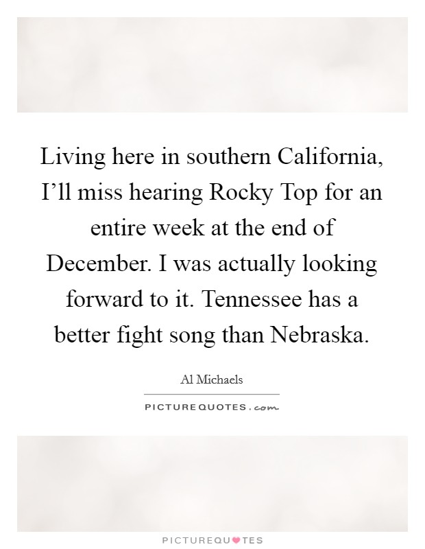 Living here in southern California, I'll miss hearing Rocky Top for an entire week at the end of December. I was actually looking forward to it. Tennessee has a better fight song than Nebraska. Picture Quote #1