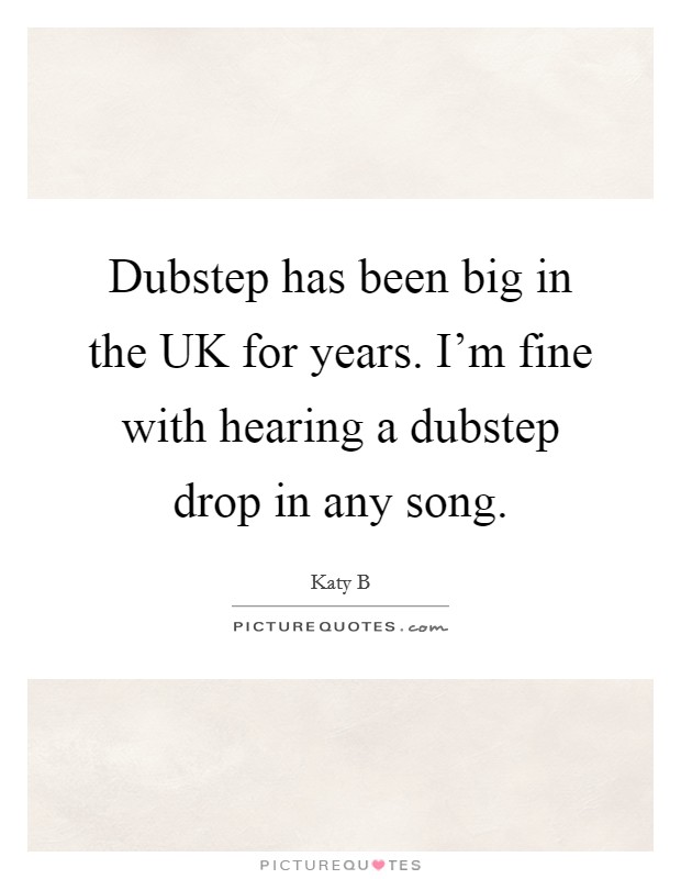 Dubstep has been big in the UK for years. I'm fine with hearing a dubstep drop in any song. Picture Quote #1