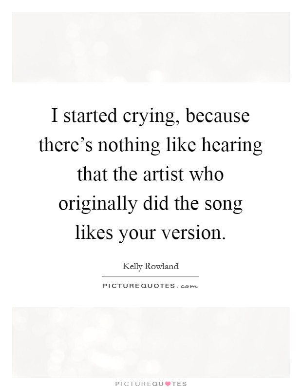 I started crying, because there's nothing like hearing that the artist who originally did the song likes your version. Picture Quote #1