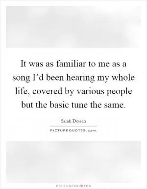 It was as familiar to me as a song I’d been hearing my whole life, covered by various people but the basic tune the same Picture Quote #1
