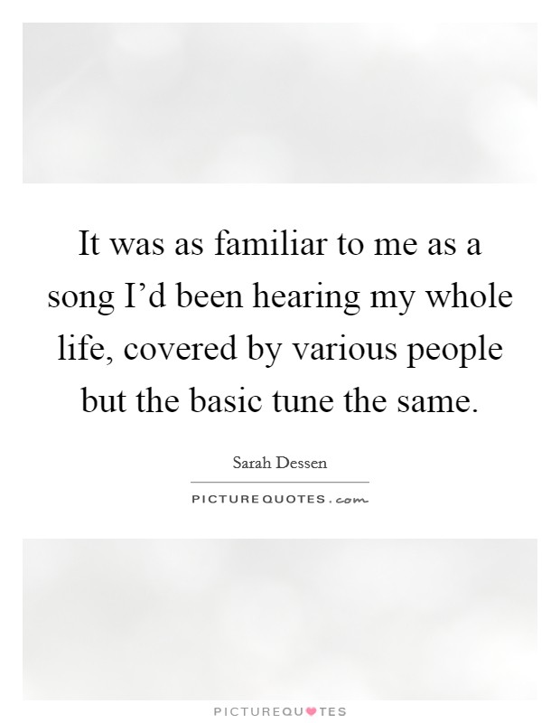 It was as familiar to me as a song I'd been hearing my whole life, covered by various people but the basic tune the same. Picture Quote #1